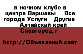 Open Bar в ночном клубе в центре Варшавы! - Все города Услуги » Другие   . Алтайский край,Славгород г.